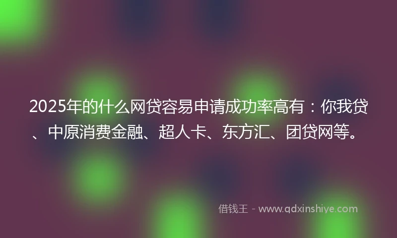 2025年的什么网贷容易申请成功率高有：你我贷、中原消费金融、超人卡、东方汇、团贷网等。