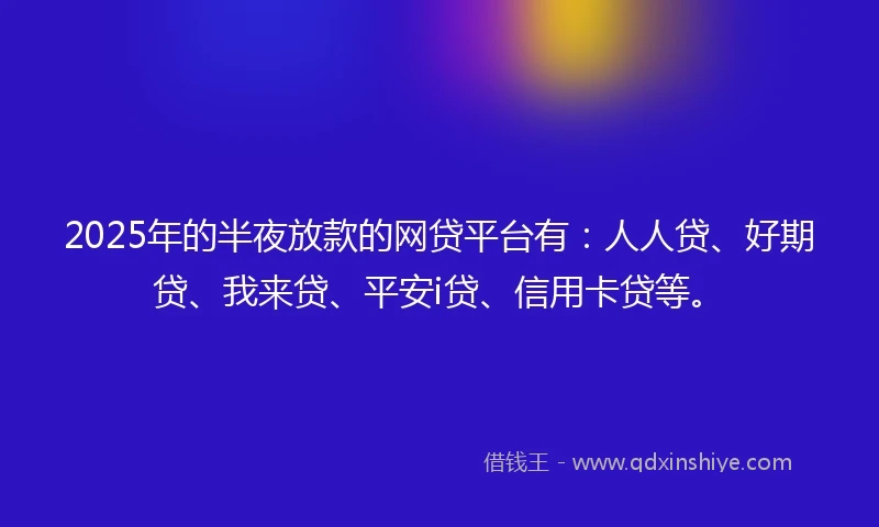 2025年的半夜放款的网贷平台有：人人贷、好期贷、我来贷、平安i贷、信用卡贷等。