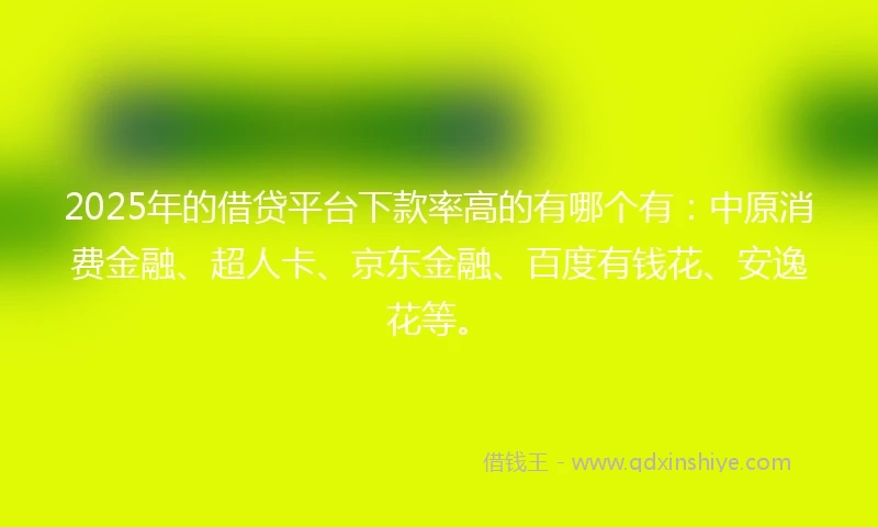 2025年的借贷平台下款率高的有哪个有：中原消费金融、超人卡、京东金融、百度有钱花、安逸花等。