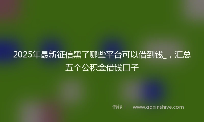 2025年最新征信黑了哪些平台可以借到钱_，汇总五个公积金借钱口子