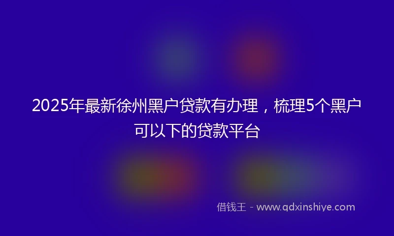 2025年最新徐州黑户贷款有办理，梳理5个黑户可以下的贷款平台