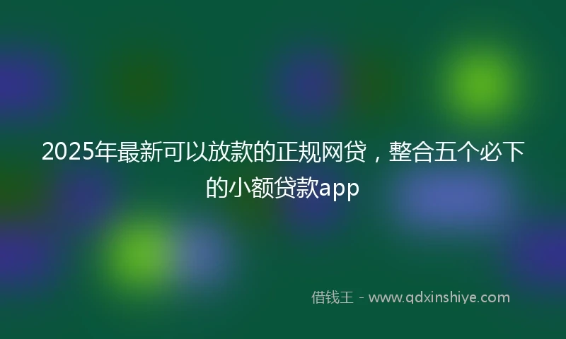 2025年最新可以放款的正规网贷，整合五个必下的小额贷款app