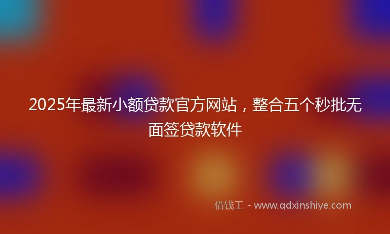 2025年最新小额贷款官方网站，整合五个秒批无面签贷款软件