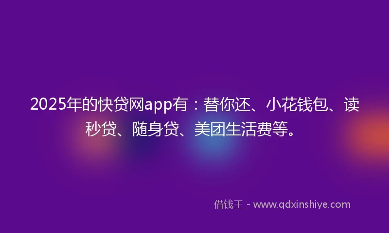 2025年的快贷网app有：替你还、小花钱包、读秒贷、随身贷、美团生活费等。