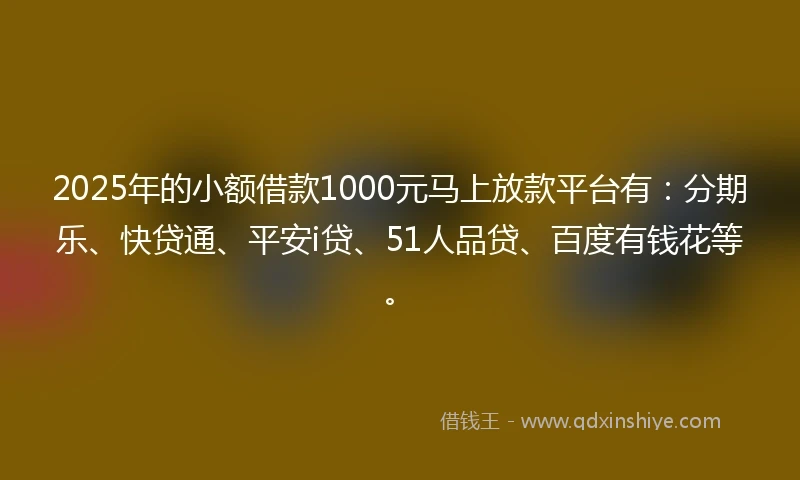 2025年的小额借款1000元马上放款平台有：分期乐、快贷通、平安i贷、51人品贷、百度有钱花等。