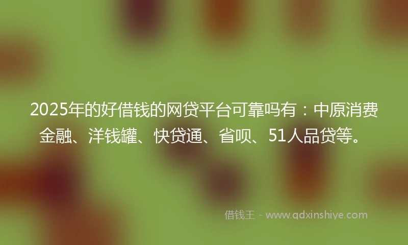 2025年的好借钱的网贷平台可靠吗有：中原消费金融、洋钱罐、快贷通、省呗、51人品贷等。