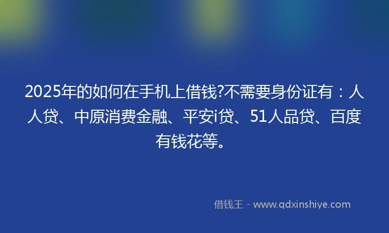 2025年的如何在手机上借钱?不需要身份证有：人人贷、中原消费金融、平安i贷、51人品贷、百度有钱花等。