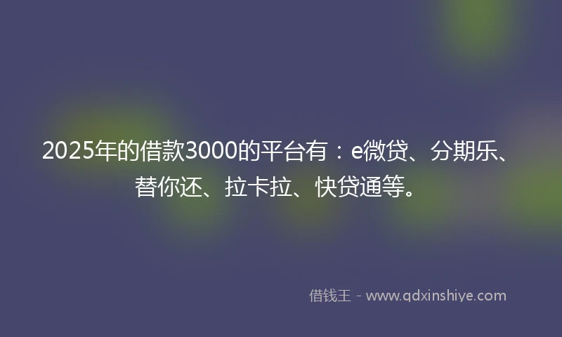 2025年的借款3000的平台有：e微贷、分期乐、替你还、拉卡拉、快贷通等。