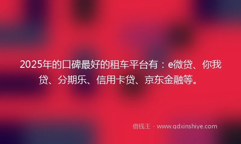 2025年的口碑最好的租车平台有：e微贷、你我贷、分期乐、信用卡贷、京东金融等。