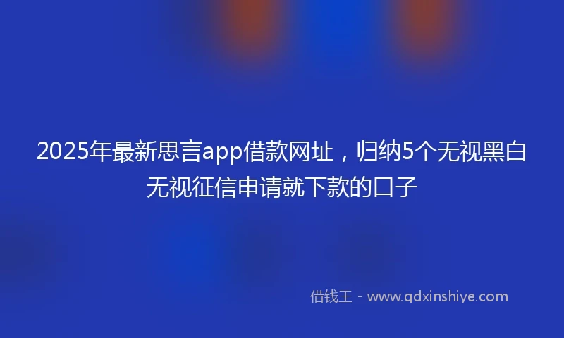 2025年最新思言app借款网址，归纳5个无视黑白无视征信申请就下款的口子