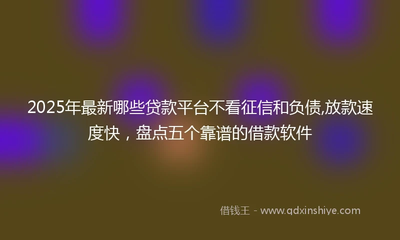 2025年最新哪些贷款平台不看征信和负债,放款速度快，盘点五个靠谱的借款软件