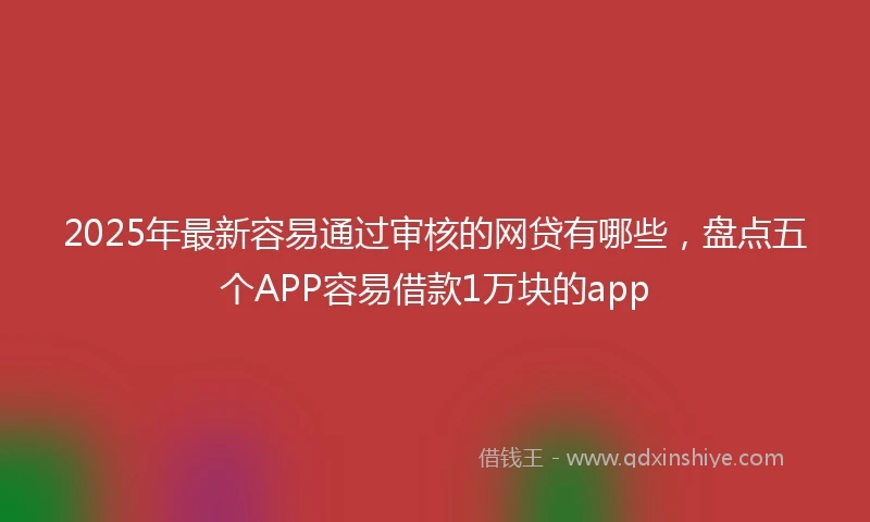 2025年最新容易通过审核的网贷有哪些，盘点五个APP容易借款1万块的app