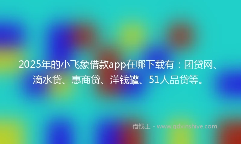 2025年的小飞象借款app在哪下载有：团贷网、滴水贷、惠商贷、洋钱罐、51人品贷等。