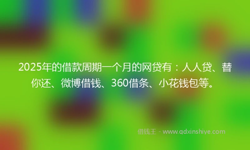2025年的借款周期一个月的网贷有：人人贷、替你还、微博借钱、360借条、小花钱包等。