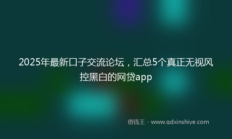 2025年最新口子交流论坛，汇总5个真正无视风控黑白的网贷app