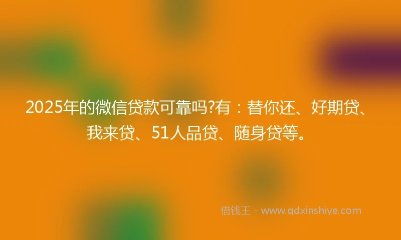 2025年的微信贷款可靠吗?有：替你还、好期贷、我来贷、51人品贷、随身贷等。