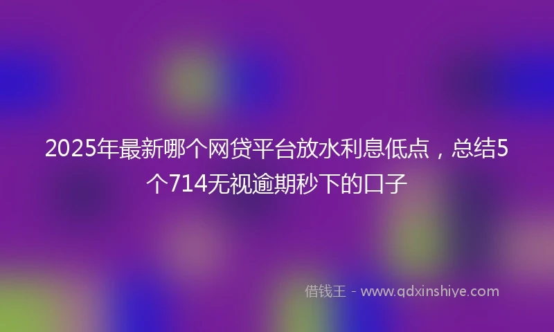 2025年最新哪个网贷平台放水利息低点，总结5个714无视逾期秒下的口子