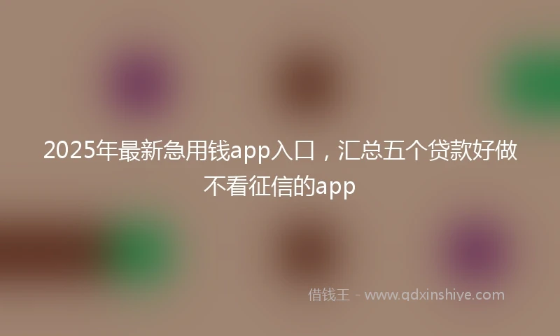 2025年最新急用钱app入口，汇总五个贷款好做不看征信的app