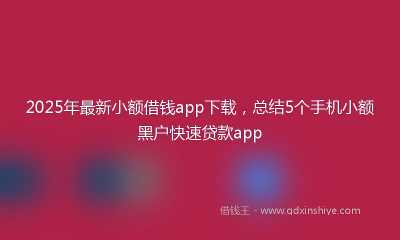 2025年最新小额借钱app下载，总结5个手机小额黑户快速贷款app