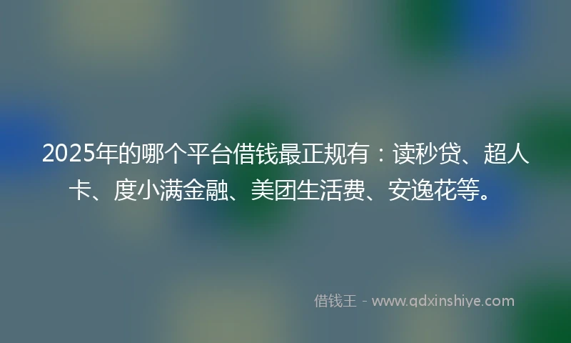 2025年的哪个平台借钱最正规有：读秒贷、超人卡、度小满金融、美团生活费、安逸花等。