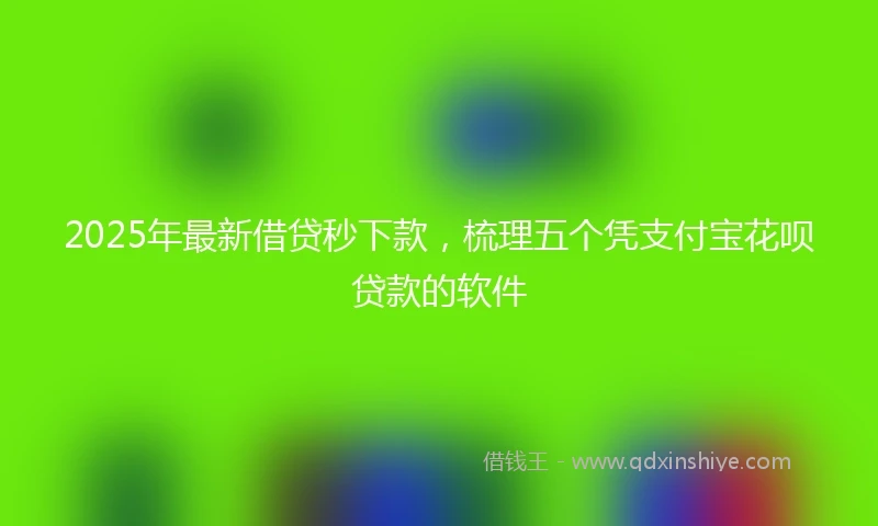 2025年最新借贷秒下款，梳理五个凭支付宝花呗贷款的软件