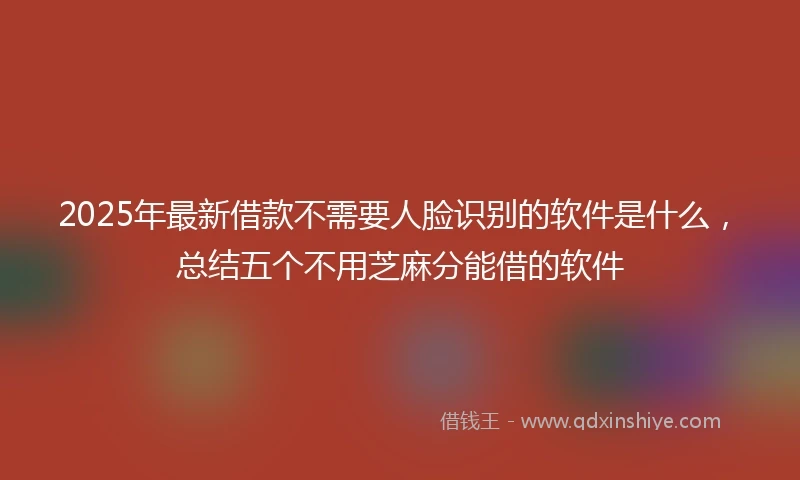 2025年最新借款不需要人脸识别的软件是什么，总结五个不用芝麻分能借的软件