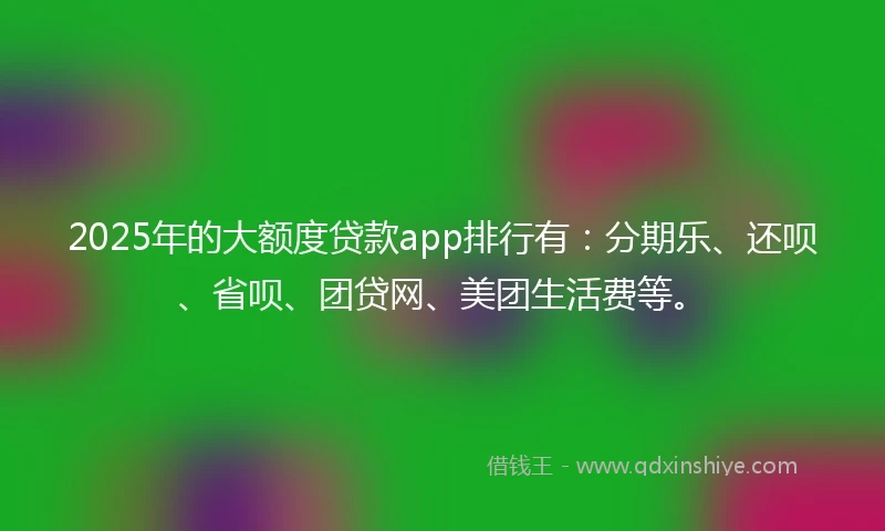 2025年的大额度贷款app排行有：分期乐、还呗、省呗、团贷网、美团生活费等。