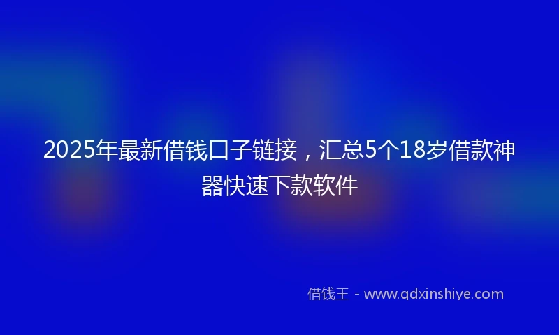 2025年最新借钱口子链接，汇总5个18岁借款神器快速下款软件