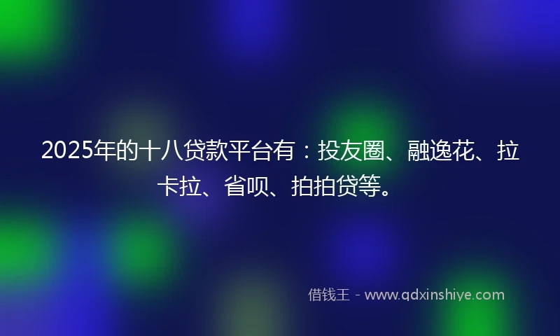2025年的十八贷款平台有：投友圈、融逸花、拉卡拉、省呗、拍拍贷等。