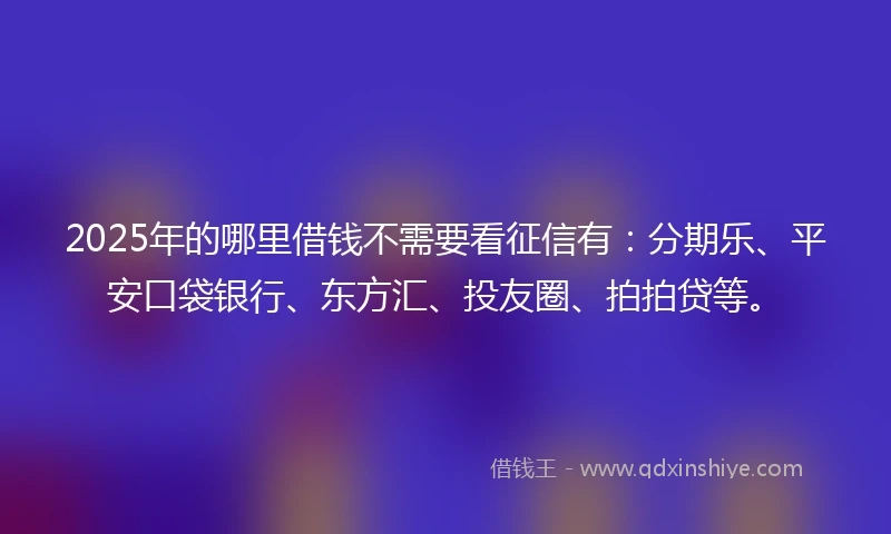 2025年的哪里借钱不需要看征信有：分期乐、平安口袋银行、东方汇、投友圈、拍拍贷等。