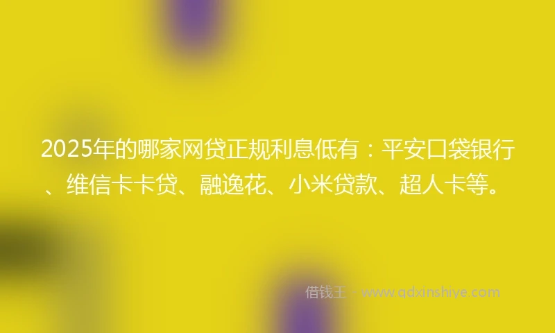 2025年的哪家网贷正规利息低有：平安口袋银行、维信卡卡贷、融逸花、小米贷款、超人卡等。