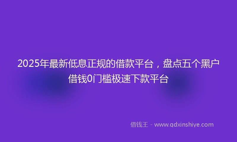 2025年最新低息正规的借款平台，盘点五个黑户借钱0门槛极速下款平台