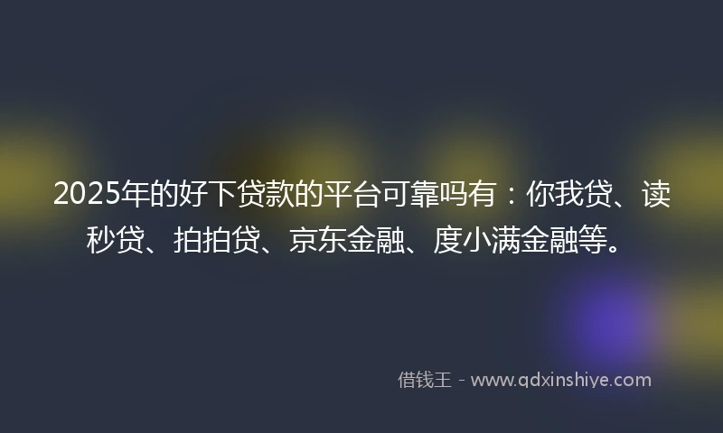 2025年的好下贷款的平台可靠吗有：你我贷、读秒贷、拍拍贷、京东金融、度小满金融等。