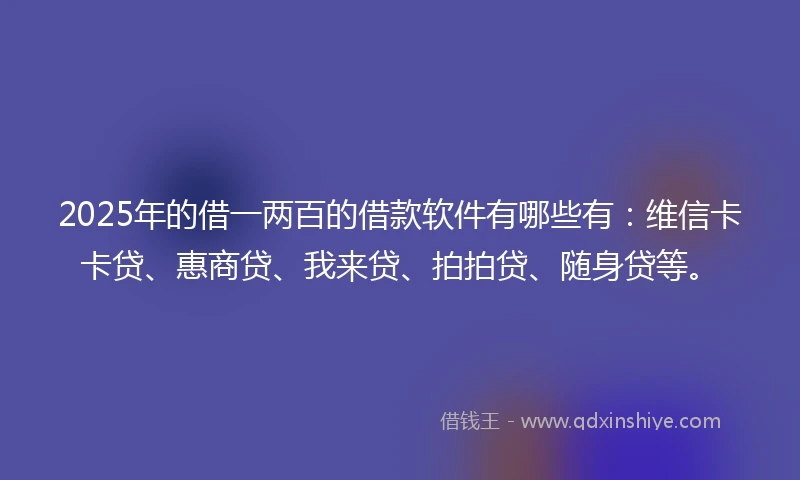 2025年的借一两百的借款软件有哪些有：维信卡卡贷、惠商贷、我来贷、拍拍贷、随身贷等。