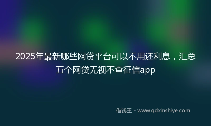 2025年最新哪些网贷平台可以不用还利息，汇总五个网贷无视不查征信app