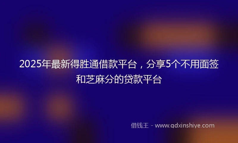 2025年最新得胜通借款平台，分享5个不用面签和芝麻分的贷款平台