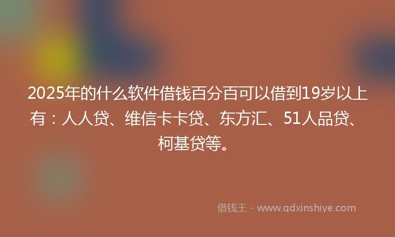2025年的什么软件借钱百分百可以借到19岁以上有：人人贷、维信卡卡贷、东方汇、51人品贷、柯基贷等。