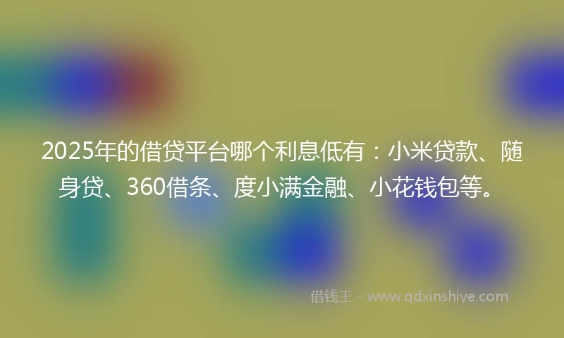 2025年的借贷平台哪个利息低有：小米贷款、随身贷、360借条、度小满金融、小花钱包等。
