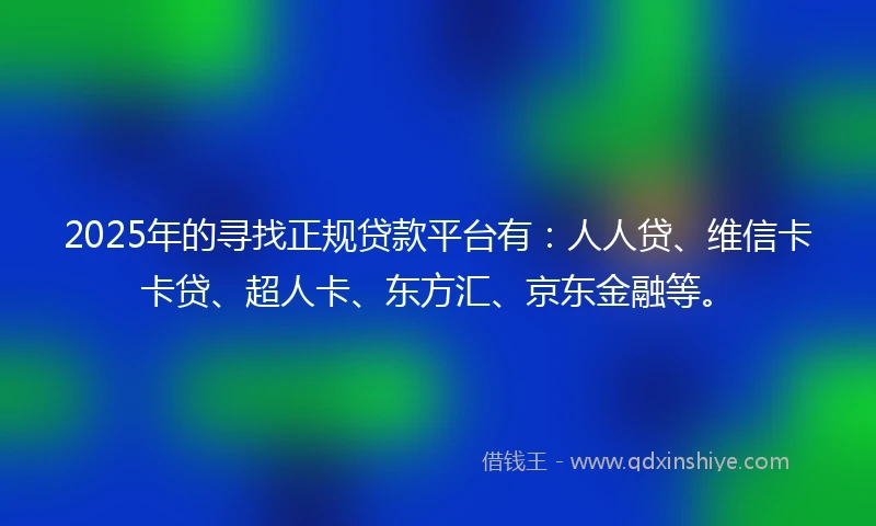 2025年的寻找正规贷款平台有：人人贷、维信卡卡贷、超人卡、东方汇、京东金融等。