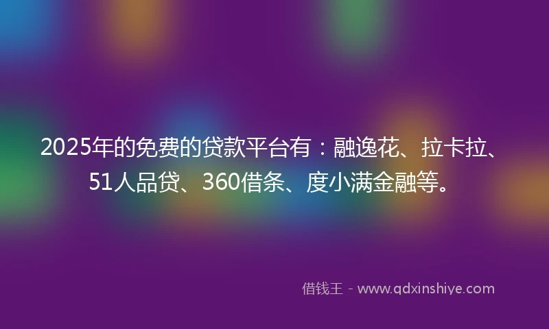 2025年的免费的贷款平台有：融逸花、拉卡拉、51人品贷、360借条、度小满金融等。