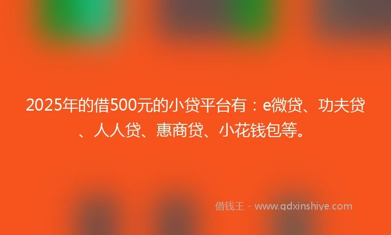 2025年的借500元的小贷平台有：e微贷、功夫贷、人人贷、惠商贷、小花钱包等。
