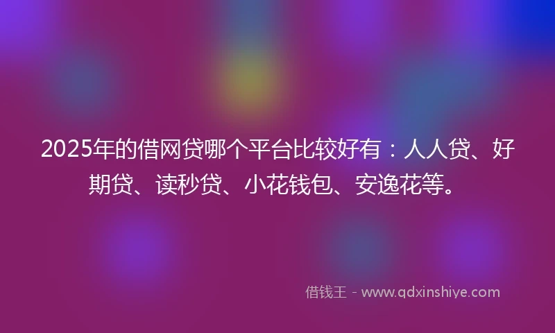 2025年的借网贷哪个平台比较好有：人人贷、好期贷、读秒贷、小花钱包、安逸花等。