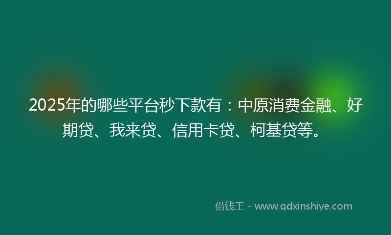 2025年的哪些平台秒下款有：中原消费金融、好期贷、我来贷、信用卡贷、柯基贷等。