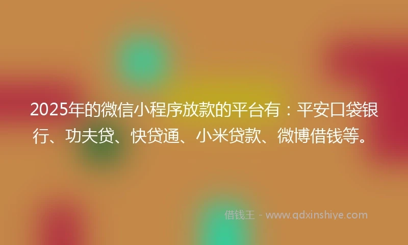 2025年的微信小程序放款的平台有：平安口袋银行、功夫贷、快贷通、小米贷款、微博借钱等。
