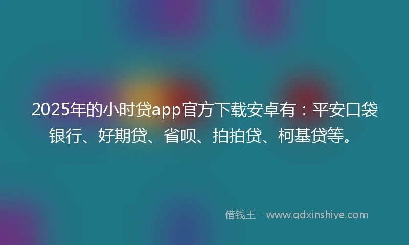 2025年的小时贷app官方下载安卓有：平安口袋银行、好期贷、省呗、拍拍贷、柯基贷等。