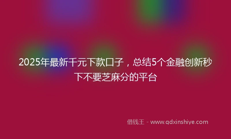 2025年最新千元下款口子，总结5个金融创新秒下不要芝麻分的平台
