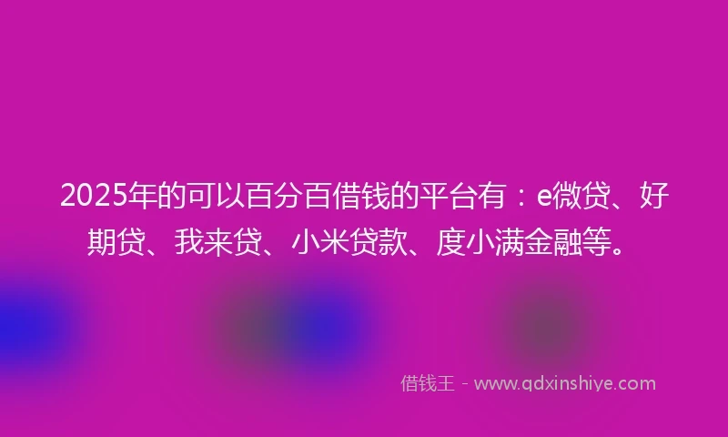 2025年的可以百分百借钱的平台有：e微贷、好期贷、我来贷、小米贷款、度小满金融等。