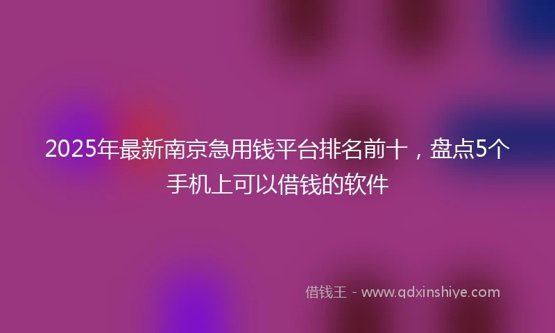 2025年最新南京急用钱平台排名前十，盘点5个手机上可以借钱的软件