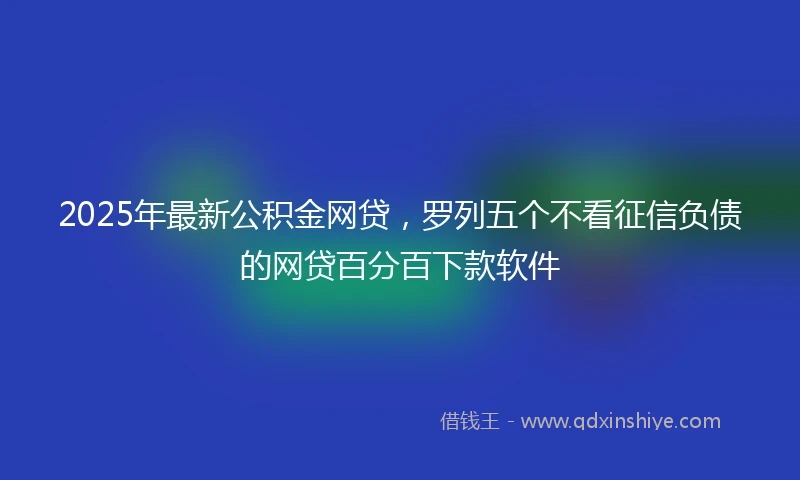 2025年最新公积金网贷，罗列五个不看征信负债的网贷百分百下款软件