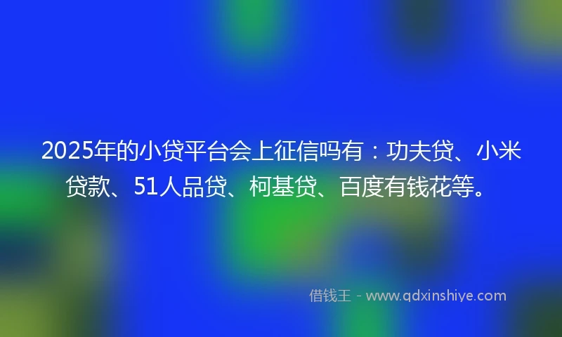 2025年的小贷平台会上征信吗有：功夫贷、小米贷款、51人品贷、柯基贷、百度有钱花等。